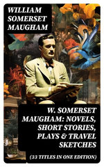 W. Somerset Maugham: Novels, Short Stories, Plays & Travel Sketches (33 Titles In One Edition)