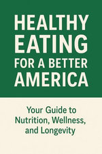 Healthy Eating for a Better America: Your Guide to Nutrition, Wellness, and Longevity
