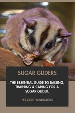 Sugar Gliders: The Essential Guide to Raising, Training & Caring for A Sugar Glider.