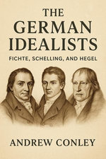 The German Idealists: Fichte, Schelling, and Hegel
