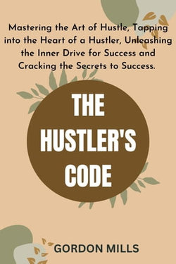 The Hustler's Code : Mastering the Art of Hustle, Tapping into the Heart of a Hustler, Unleashing the Inner Drive for Success and Cracking the Secrets to Success.