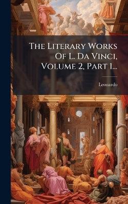 The Literary Works Of L. Da Vinci, Volume 2, Part 1...