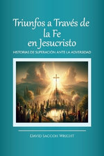Triunfos a Traves de la Fe En Jesucristo, Historias de Superacion Ante La Adversidad