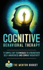 Cognitive Behavioral Therapy - 11 Simple CBT Techniques to Strengthen Self-Awareness and Combat Negativity