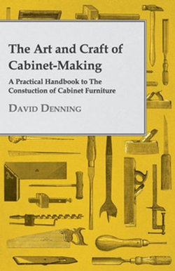 The Art and Craft of Cabinet-Making - A Practical Handbook to The Constuction of Cabinet Furniture The Art and Craft of Cabinet-Making - A Practical Handbook to The Constuction of Cabinet Furniture
