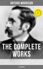 The Complete Works of Arthur Morrison (Illustrated)