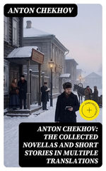 Anton Chekhov: The Collected Novellas and Short Stories in Multiple Translations