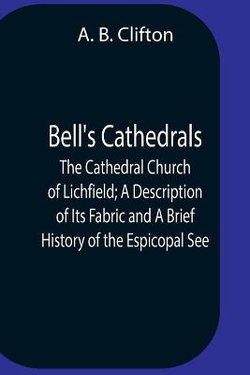 Bell'S Cathedrals; The Cathedral Church Of Lichfield; A Description Of Its Fabric And A Brief History Of The Espicopal See