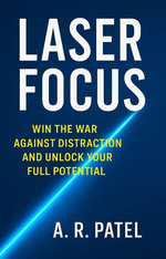 Laser Focus Win the War Against Distraction and Unlock Your Full Potential