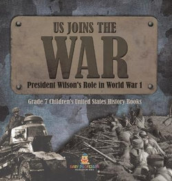 US Joins the War President Wilson's Role in World War 1 Grade 7 Children's United States History Books