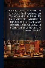 Les Vins, Les Eaux-de-vie, Les Alcools, Les Liqueurs, Les Vinaigres Et Les Bieres De La France, De L'algA(c)rie Et Des Colonies Francaises Au Concours GA(c)nA(c)ral Et National D'agriculture De Paris En 1860