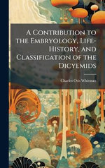 A Contribution to the Embryology, Life-History, and Classification of the Dicyemids