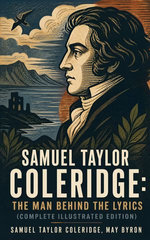 Samuel Taylor Coleridge: The Man Behind The Lyrics (Complete Illustrated Edition)