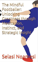 The Mindful Footballer: Unlocking Greatness through Meditation, Instinct, and Strategic Insight The Mindful Footballer: Unlocking Greatness through Meditation, Instinct, and Strategic Insight