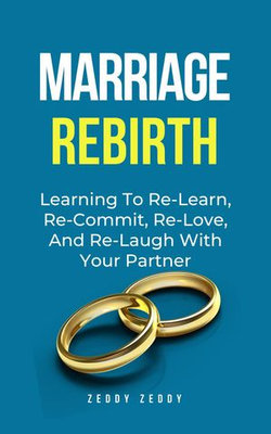 Marriage Rebirth: Learning To Re-Learn, Re-Commit, Re-Love, And Re-Laugh With Your Partner Marriage Rebirth: Learning To Re-Learn, Re-Commit, Re-Love, And Re-Laugh With Your Partner