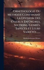 Ornithologie Ou Methode Contenant La Division Des Oiseaux En Ordres, Sections, Genres, Especes Et Leurs VariA(c)tA(c)s ......