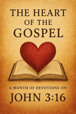 The Heart of the Gospel A Month of Devotions on John 3-16