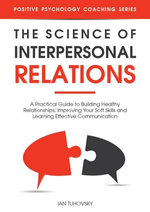 The Science of Interpersonal Relations: A Practical Guide to Building Healthy Relationships, Improving Your Soft Skills and Learning Effective Communication