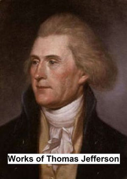 Works of Thomas Jefferson, Including His Presidential Papers, Correspondence, and Autobiography Works of Thomas Jefferson, Including His Presidential Papers, Correspondence, and Autobiography
