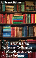 L. FRANK BAUM Ultimate Collection - 49 Novels & Stories in One Volume L. FRANK BAUM Ultimate Collection - 49 Novels & Stories in One Volume