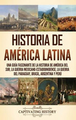 Historia de América Latina: una Guía Fascinante de la Historia de América Del Sur, la Guerra Mexicano-Estadounidense, la Guerra Del Paraguay, Brasil, Argentina y Perú