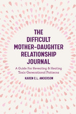 The Difficult Mother-Daughter Relationship Journal: a Guide for Revealing and Healing Toxic Generational Patterns