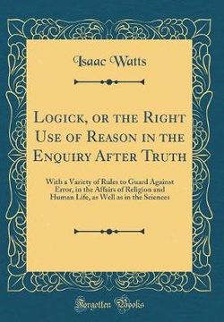 Logick, or the Right Use of Reason in the Enquiry After Truth
