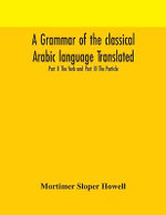 A Grammar Of The Classical Arabic Language Translated And Compiled From The Works Of The Most Approved Native Or Naturalized Authorities Part Ii The Verb And Part Iii The Particle