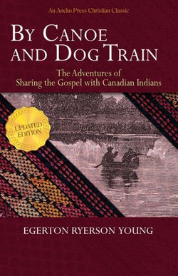 By Canoe and Dog Train - The Adventures of Sharing the Gospel with Canadian Indians (Updated Edition. Includes Original Illustrations.)