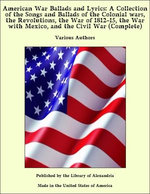 American War Ballads and Lyrics: A Collection of the Songs and Ballads of the Colonial wars, the Revolutions, the War of 1812-15, the War with Mexico, and the Civil War (Complete)