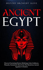 Ancient Egypt: Discover Fascinating History, Mythology, Gods, Goddesses, Pharaohs, Pyramids & More From The Mysterious Ancient Egyptian Civilisation