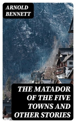 The Matador of the Five Towns and Other Stories The Matador of the Five Towns and Other Stories