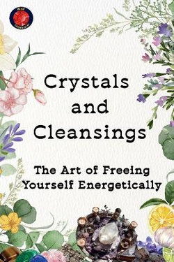 Crystals and Cleansings The Art of Freeing Yourself Energetically