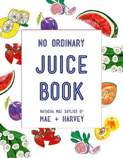 Mae + Harvey No Ordinary Juice Book: Over 100 Recipes for Juices,       Smoothies, Nut Milks and So Much More