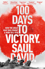 100 Days to Victory: How the Great War Was Fought and Won 1914-1918