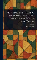 Fighting the Traffic in Young Girls; Or, War on the White Slave Trade