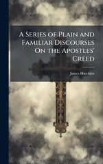 A Series of Plain and Familiar Discourses On the Apostles' Creed
