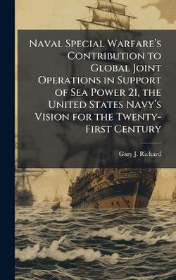 Naval Special Warfarea(TM)s Contribution to Global Joint Operations in Support of Sea Power 21, the United States Navya(TM)s Vision for the Twenty-First Century