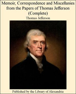 Memoir, Correspondence and Miscellanies from The Papers of Thomas Jefferson (Complete) Memoir, Correspondence and Miscellanies from The Papers of Thomas Jefferson (Complete)