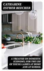 A Treatise on Domestic Economy; For the Use of Young Ladies at Home and at School A Treatise on Domestic Economy; For the Use of Young Ladies at Home and at School