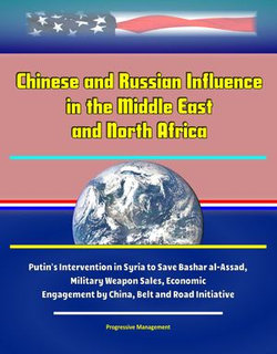 Chinese and Russian Influence in the Middle East and North Africa: Putin's Intervention in Syria to Save Bashar al-Assad, Military Weapon Sales, Economic Engagement by China, Belt and Road Initiative