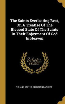 The Saints Everlasting Rest, Or, A Treatise Of The Blessed State Of The Saints In Their Enjoyment Of God In Heaven