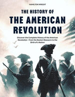 The History of the American Revolution: Discover the Complete History of the American Revolution - From the Boston Massacre to the Birth of a Nation
