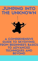 Jumping into the Unknown: A Comprehensive Guide to Skydiving, from Beginner's Basics to Advanced Techniques and Beyond