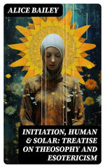 Initiation, Human & Solar: Treatise on Theosophy and Esotericism