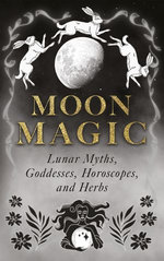 Moon Magic: Lunar Myths, Goddesses, Horoscopes, and Herbs Moon Magic: Lunar Myths, Goddesses, Horoscopes, and Herbs