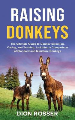 Raising Donkeys: the Ultimate Guide to Donkey Selection, Caring, and Training, Including a Comparison of Standard and Miniature Donkeys Raising Donkeys: the Ultimate Guide to Donkey Selection, Caring, and Training, Including a Comparison of Standard and Miniature Donkeys