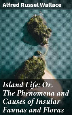 Island Life; Or, The Phenomena and Causes of Insular Faunas and Floras Island Life; Or, The Phenomena and Causes of Insular Faunas and Floras