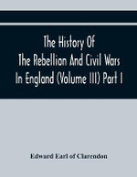 The History Of The Rebellion And Civil Wars In England (Volume Iii) Part I