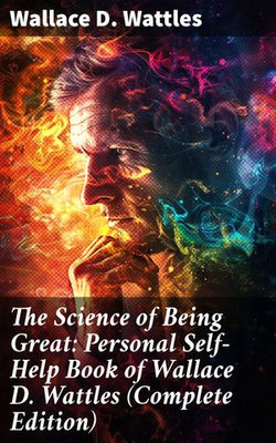 The Science of Being Great: Personal Self-Help Book of Wallace D. Wattles (Complete Edition) The Science of Being Great: Personal Self-Help Book of Wallace D. Wattles (Complete Edition)